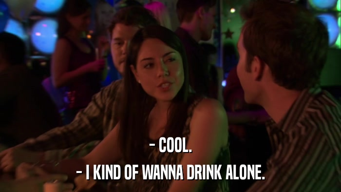 - COOL. - I KIND OF WANNA DRINK ALONE. 