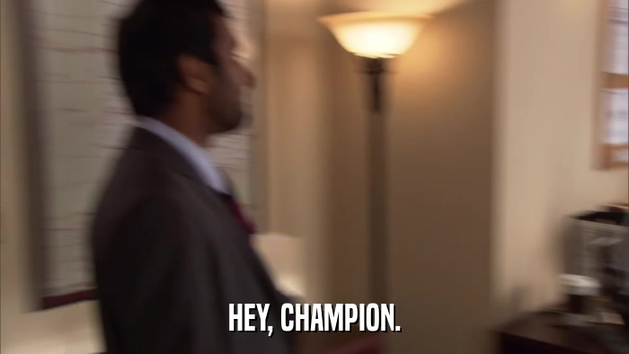 HEY, CHAMPION.  