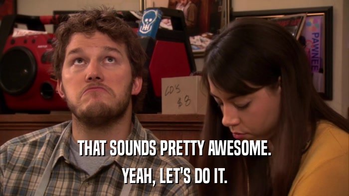 THAT SOUNDS PRETTY AWESOME. YEAH, LET'S DO IT. 