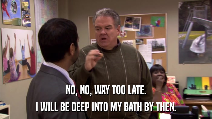 NO, NO, WAY TOO LATE. I WILL BE DEEP INTO MY BATH BY THEN. 