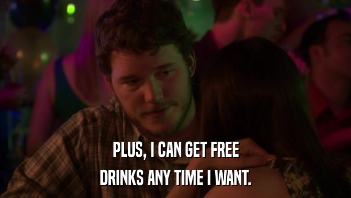 PLUS, I CAN GET FREE DRINKS ANY TIME I WANT. 