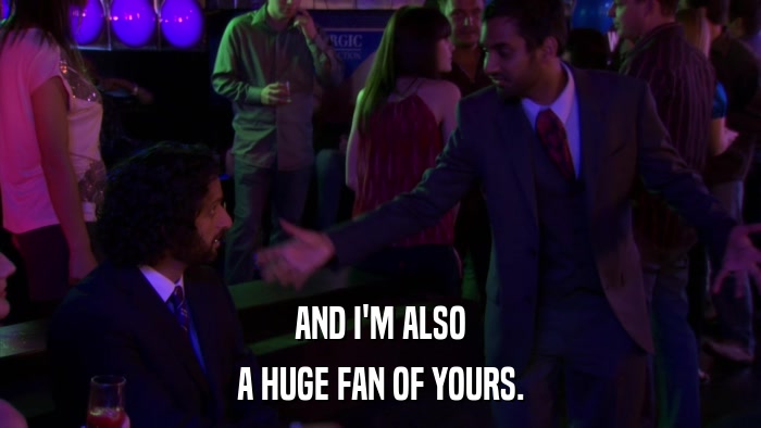 AND I'M ALSO A HUGE FAN OF YOURS. 