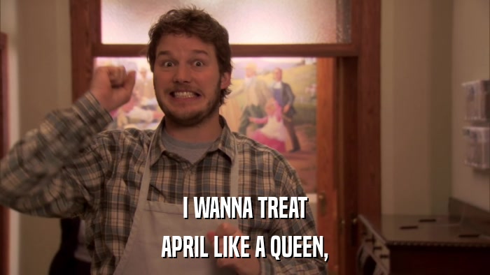 I WANNA TREAT APRIL LIKE A QUEEN, 