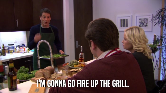 I'M GONNA GO FIRE UP THE GRILL.  