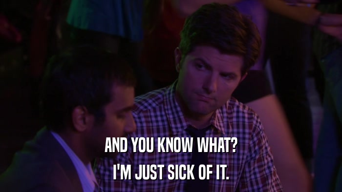 AND YOU KNOW WHAT? I'M JUST SICK OF IT. 