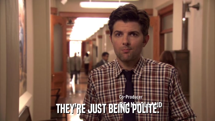 THEY'RE JUST BEING POLITE.  