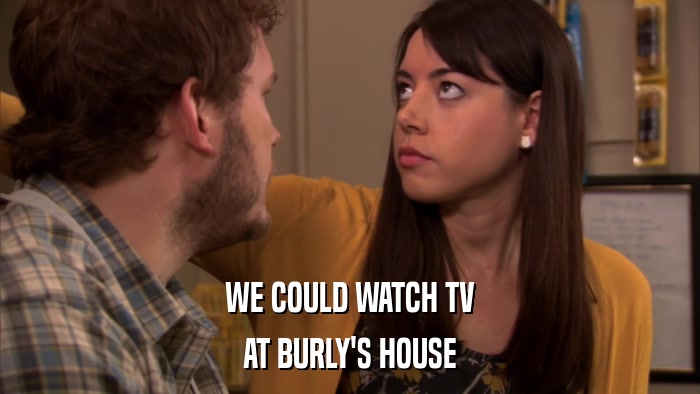 WE COULD WATCH TV AT BURLY'S HOUSE 