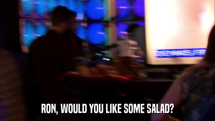 RON, WOULD YOU LIKE SOME SALAD?  