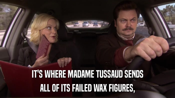 IT'S WHERE MADAME TUSSAUD SENDS ALL OF ITS FAILED WAX FIGURES, 