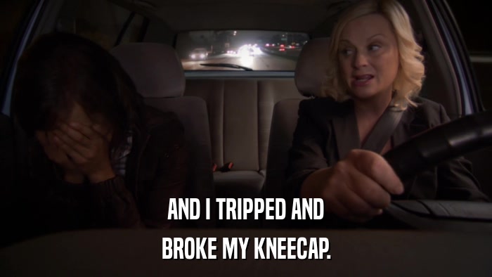 AND I TRIPPED AND BROKE MY KNEECAP. 
