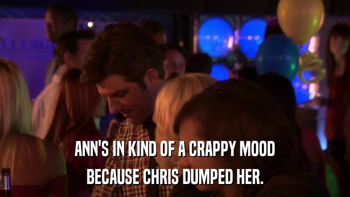 ANN'S IN KIND OF A CRAPPY MOOD BECAUSE CHRIS DUMPED HER. 
