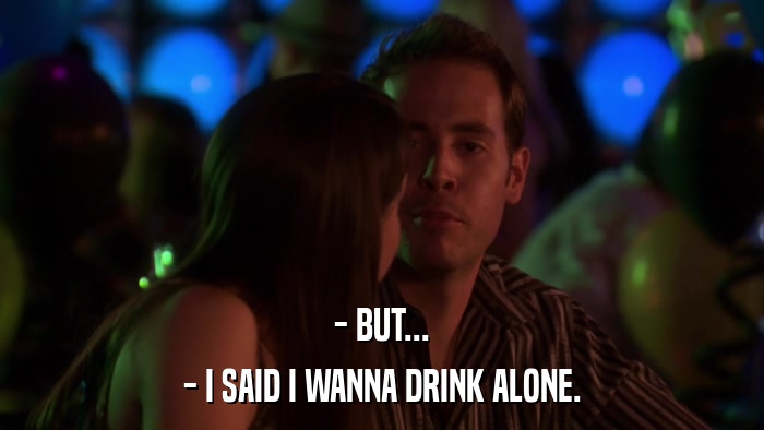 - BUT... - I SAID I WANNA DRINK ALONE. 