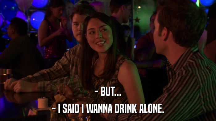 - BUT... - I SAID I WANNA DRINK ALONE. 
