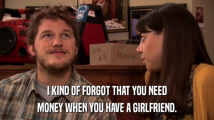 I KIND OF FORGOT THAT YOU NEED MONEY WHEN YOU HAVE A GIRLFRIEND. 