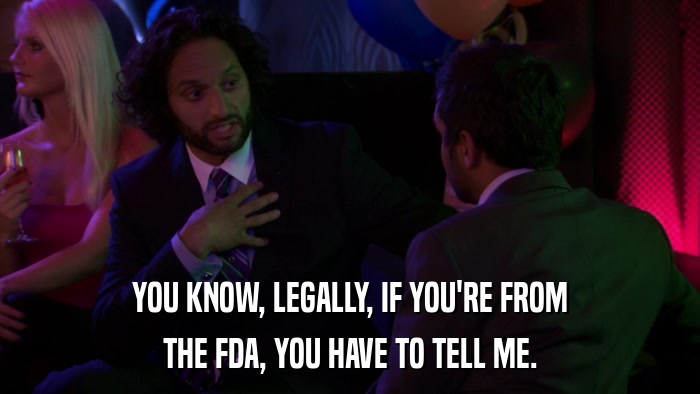 YOU KNOW, LEGALLY, IF YOU'RE FROM THE FDA, YOU HAVE TO TELL ME. 