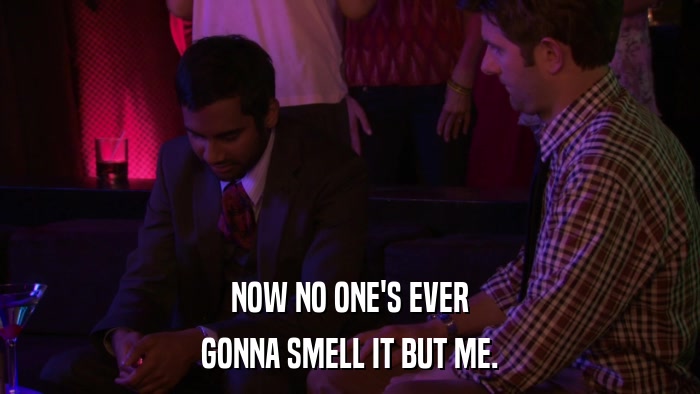 NOW NO ONE'S EVER GONNA SMELL IT BUT ME. 