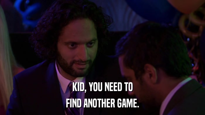 KID, YOU NEED TO FIND ANOTHER GAME. 