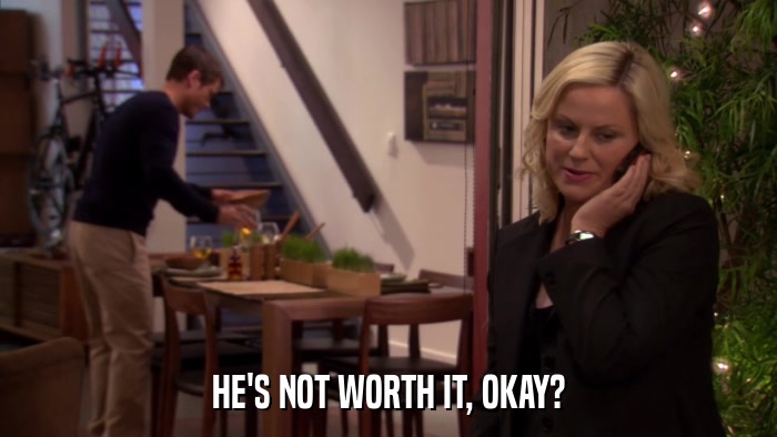 HE'S NOT WORTH IT, OKAY?  