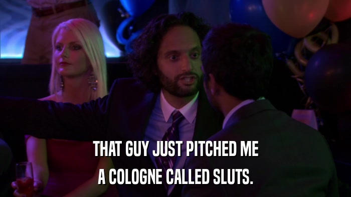 THAT GUY JUST PITCHED ME A COLOGNE CALLED SLUTS. 