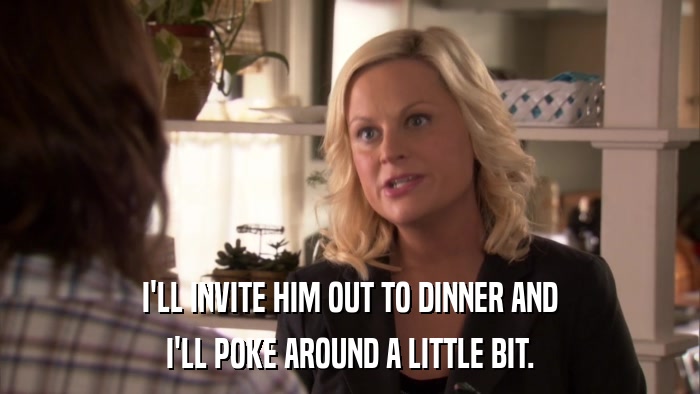 I'LL INVITE HIM OUT TO DINNER AND I'LL POKE AROUND A LITTLE BIT. 
