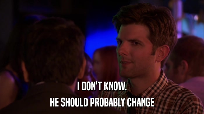 I DON'T KNOW. HE SHOULD PROBABLY CHANGE 