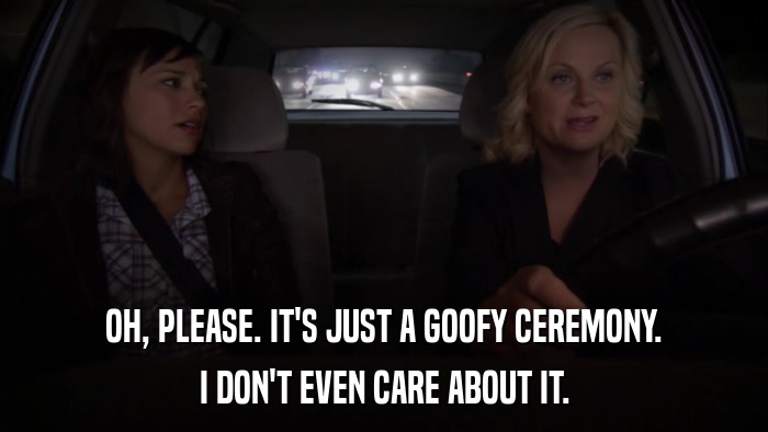 OH, PLEASE. IT'S JUST A GOOFY CEREMONY. I DON'T EVEN CARE ABOUT IT. 