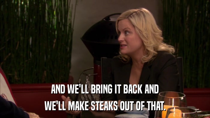 AND WE'LL BRING IT BACK AND WE'LL MAKE STEAKS OUT OF THAT. 