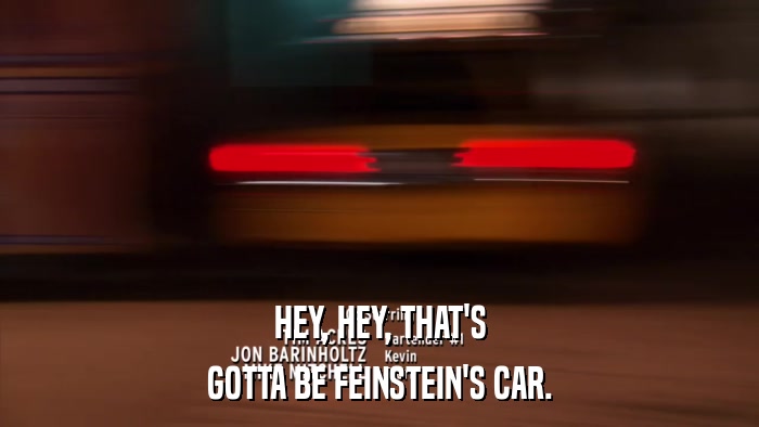 HEY, HEY, THAT'S GOTTA BE FEINSTEIN'S CAR. 
