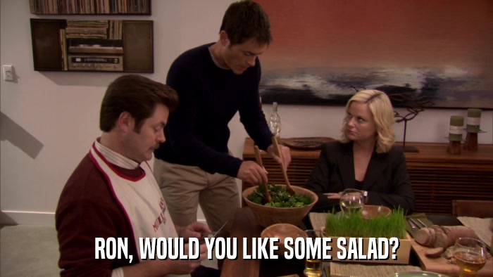 RON, WOULD YOU LIKE SOME SALAD?  