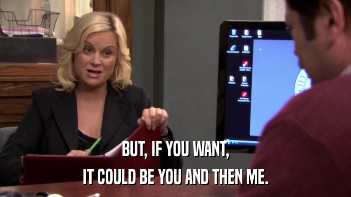 BUT, IF YOU WANT, IT COULD BE YOU AND THEN ME. 