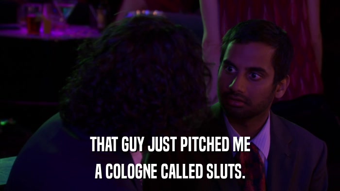 THAT GUY JUST PITCHED ME A COLOGNE CALLED SLUTS. 