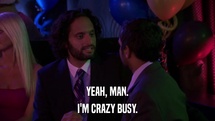 YEAH, MAN. I'M CRAZY BUSY. 