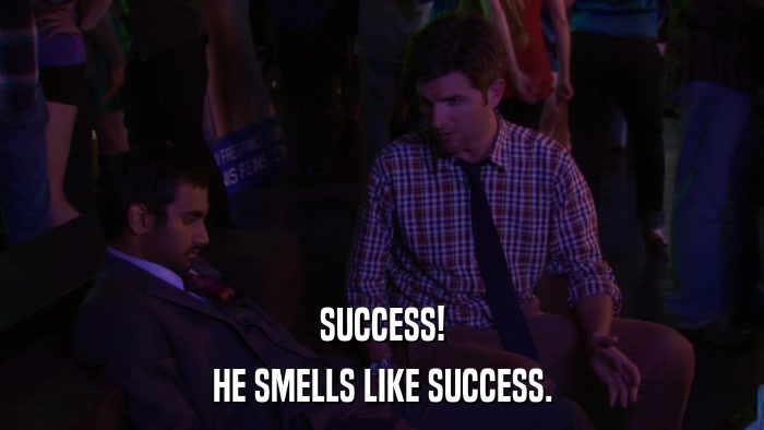 SUCCESS! HE SMELLS LIKE SUCCESS. 