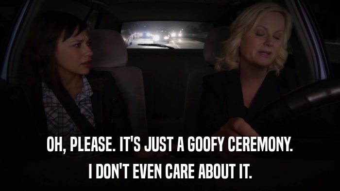 OH, PLEASE. IT'S JUST A GOOFY CEREMONY. I DON'T EVEN CARE ABOUT IT. 