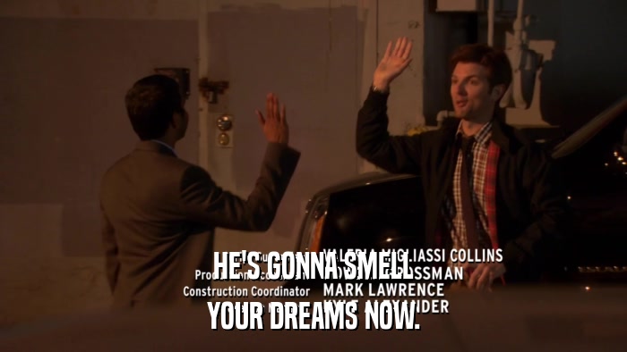 HE'S GONNA SMELL YOUR DREAMS NOW. 