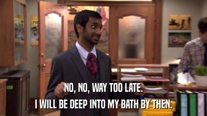 NO, NO, WAY TOO LATE. I WILL BE DEEP INTO MY BATH BY THEN. 