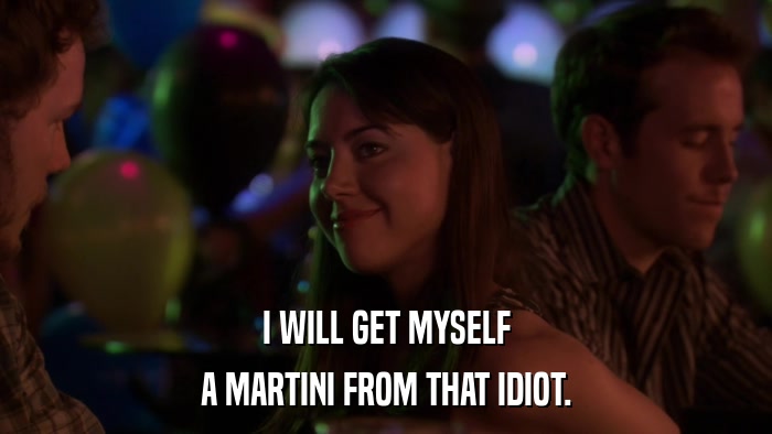 I WILL GET MYSELF A MARTINI FROM THAT IDIOT. 