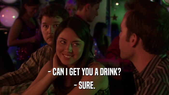 - CAN I GET YOU A DRINK? - SURE. 