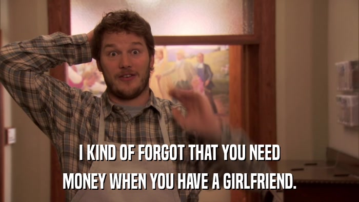 I KIND OF FORGOT THAT YOU NEED MONEY WHEN YOU HAVE A GIRLFRIEND. 