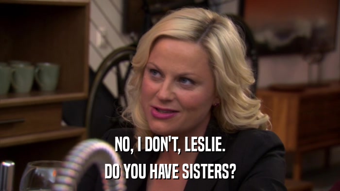 NO, I DON'T, LESLIE. DO YOU HAVE SISTERS? 