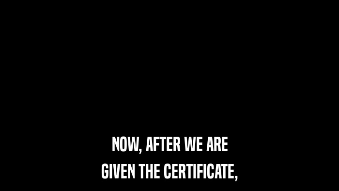 NOW, AFTER WE ARE GIVEN THE CERTIFICATE, 