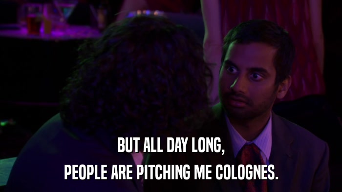 BUT ALL DAY LONG, PEOPLE ARE PITCHING ME COLOGNES. 