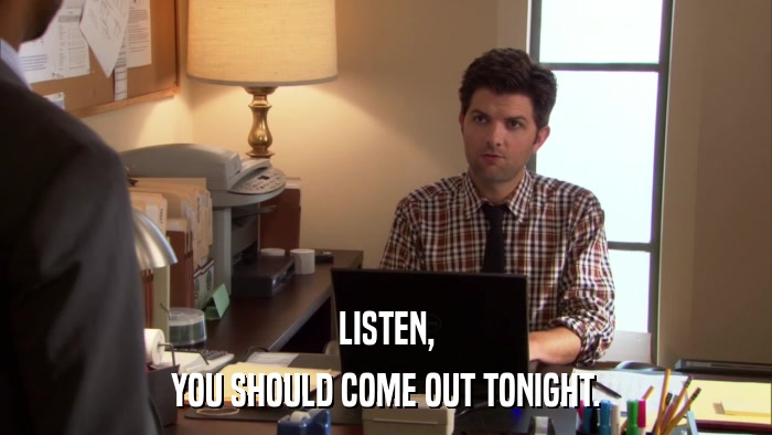 LISTEN, YOU SHOULD COME OUT TONIGHT. 