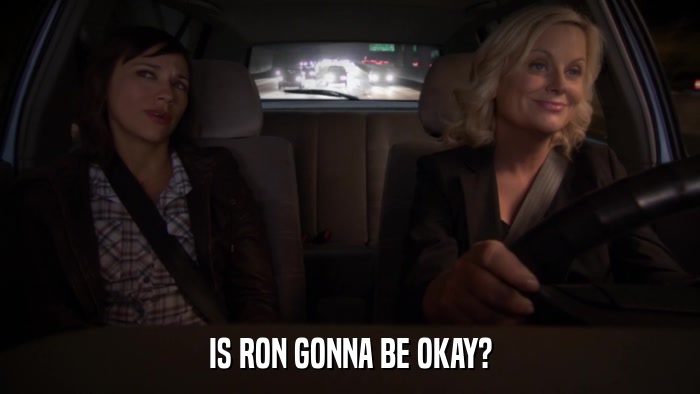 IS RON GONNA BE OKAY?  