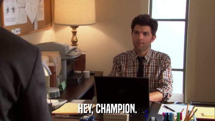 HEY, CHAMPION.  