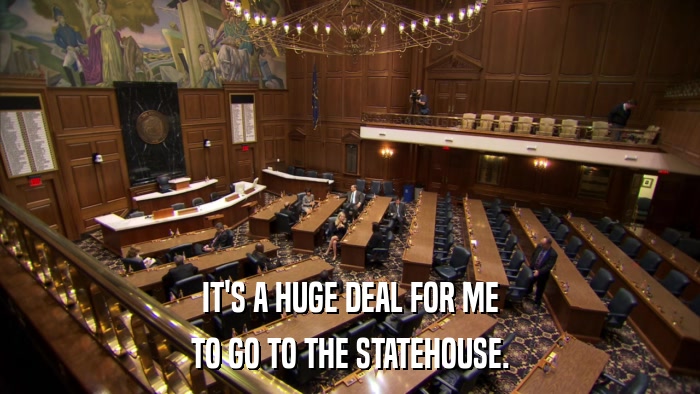 IT'S A HUGE DEAL FOR ME TO GO TO THE STATEHOUSE. 