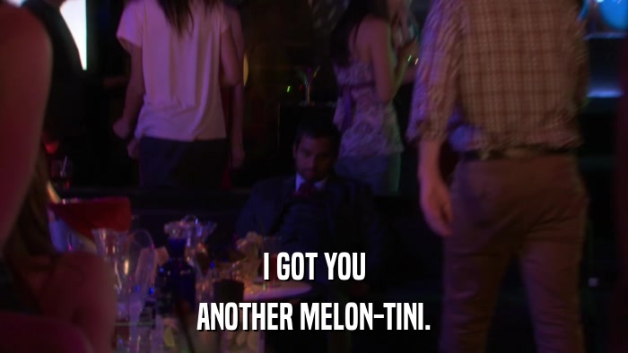I GOT YOU ANOTHER MELON-TINI. 