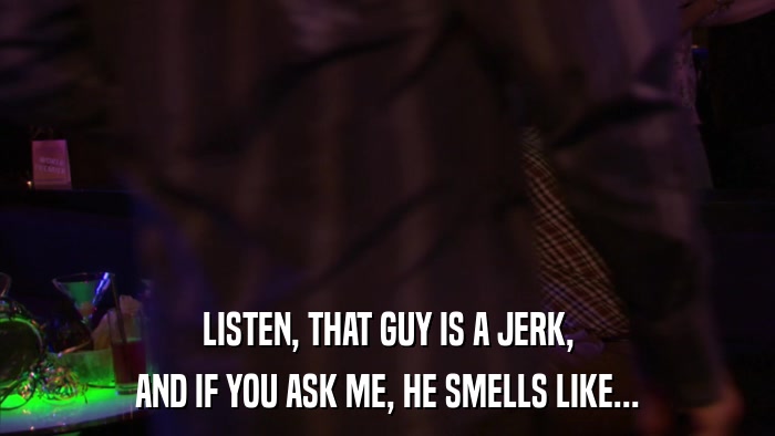LISTEN, THAT GUY IS A JERK, AND IF YOU ASK ME, HE SMELLS LIKE... 