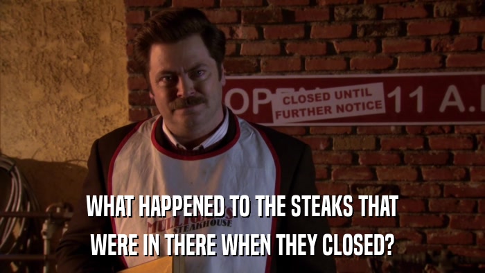 WHAT HAPPENED TO THE STEAKS THAT WERE IN THERE WHEN THEY CLOSED? 