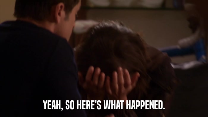 YEAH, SO HERE'S WHAT HAPPENED.  